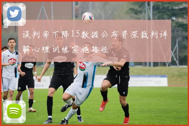 误判率下降15数据公布资深裁判详解心理训练实施路径