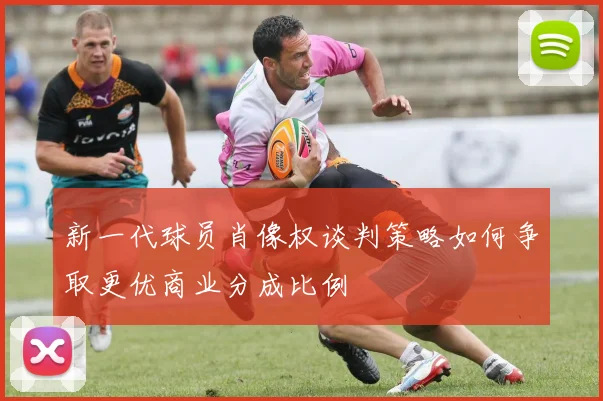 新一代球员肖像权谈判策略如何争取更优商业分成比例